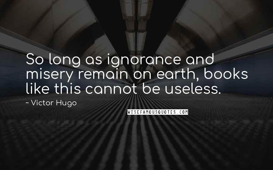 Victor Hugo Quotes: So long as ignorance and misery remain on earth, books like this cannot be useless.