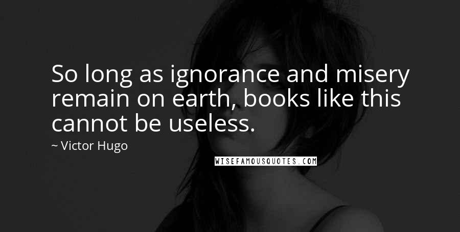 Victor Hugo Quotes: So long as ignorance and misery remain on earth, books like this cannot be useless.