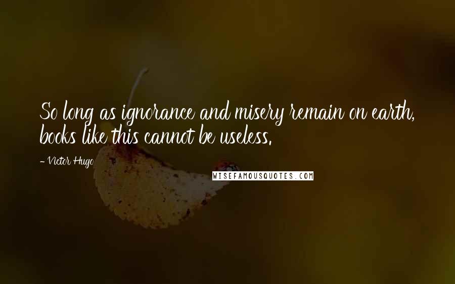 Victor Hugo Quotes: So long as ignorance and misery remain on earth, books like this cannot be useless.