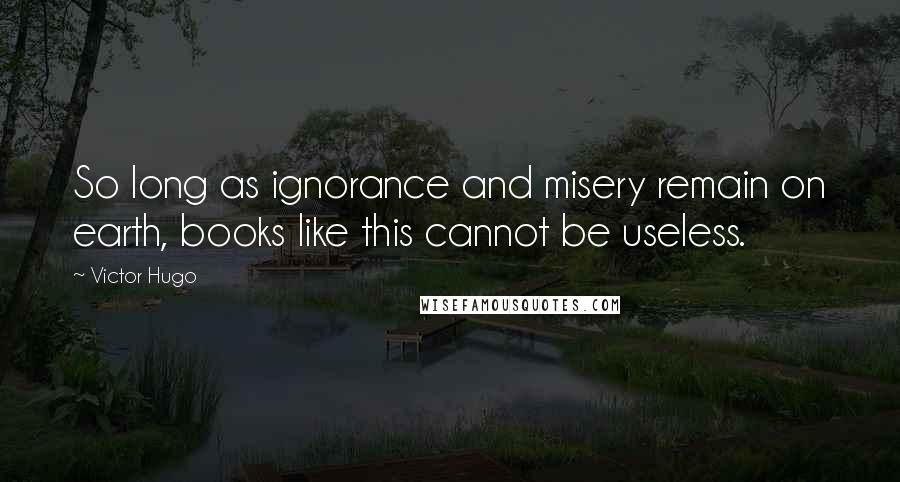 Victor Hugo Quotes: So long as ignorance and misery remain on earth, books like this cannot be useless.