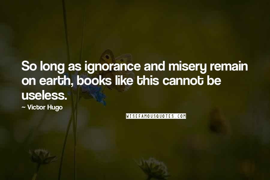 Victor Hugo Quotes: So long as ignorance and misery remain on earth, books like this cannot be useless.