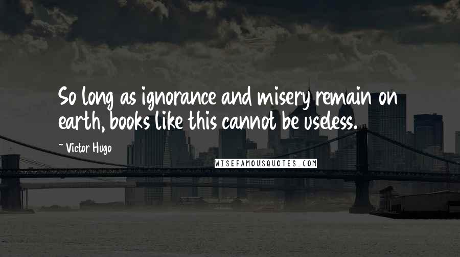 Victor Hugo Quotes: So long as ignorance and misery remain on earth, books like this cannot be useless.