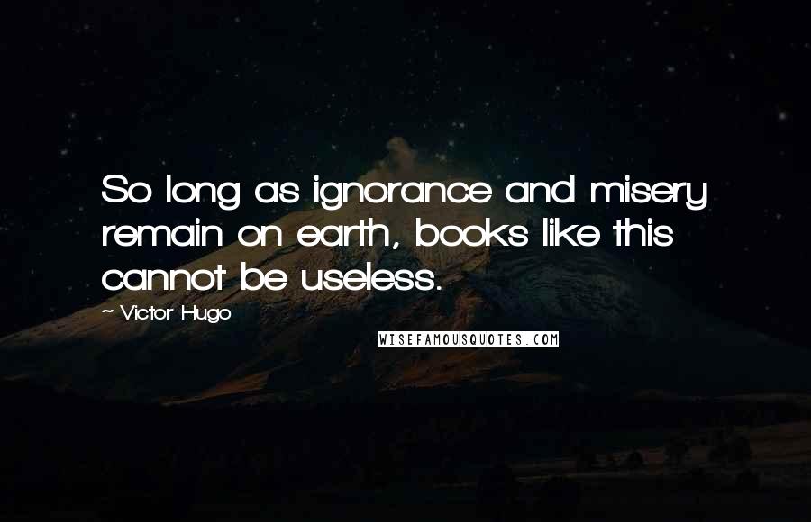 Victor Hugo Quotes: So long as ignorance and misery remain on earth, books like this cannot be useless.