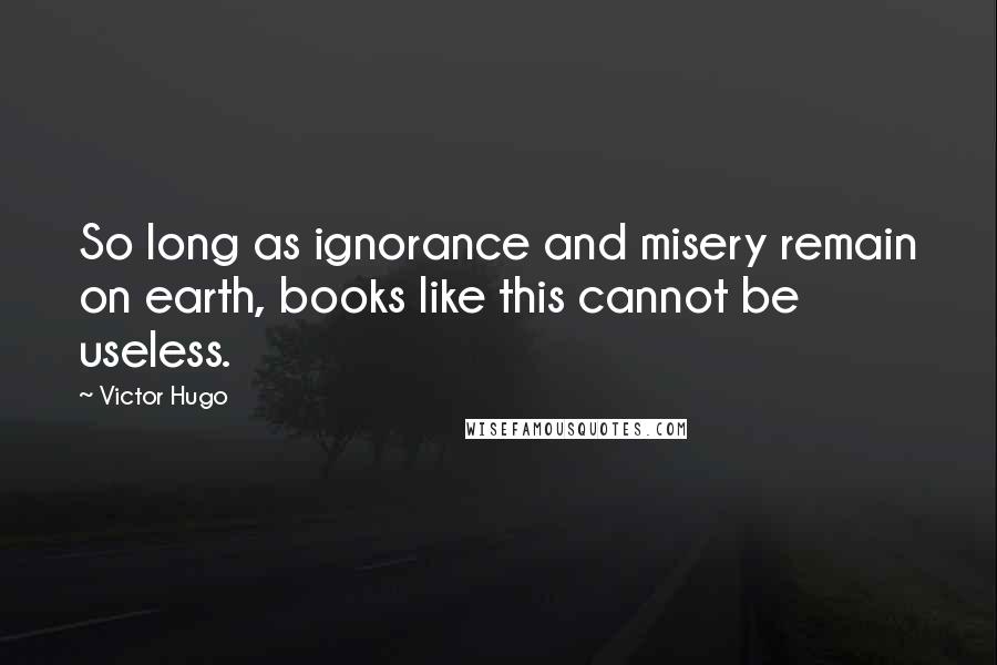 Victor Hugo Quotes: So long as ignorance and misery remain on earth, books like this cannot be useless.