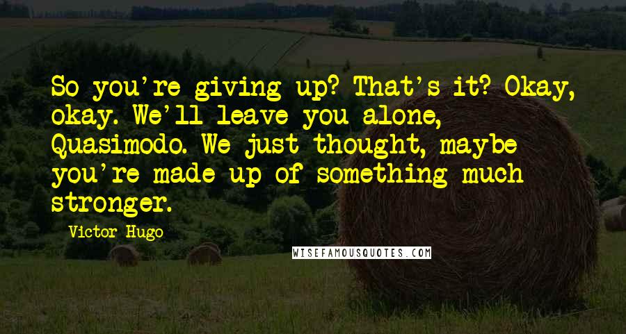 Victor Hugo Quotes: So you're giving up? That's it? Okay, okay. We'll leave you alone, Quasimodo. We just thought, maybe you're made up of something much stronger.