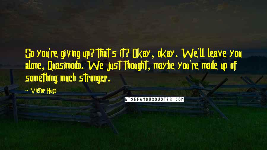 Victor Hugo Quotes: So you're giving up? That's it? Okay, okay. We'll leave you alone, Quasimodo. We just thought, maybe you're made up of something much stronger.