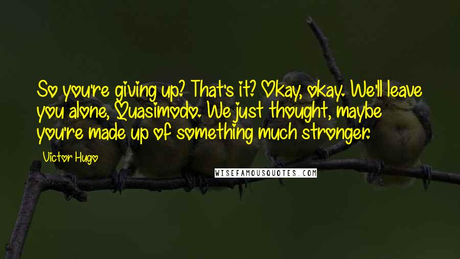 Victor Hugo Quotes: So you're giving up? That's it? Okay, okay. We'll leave you alone, Quasimodo. We just thought, maybe you're made up of something much stronger.