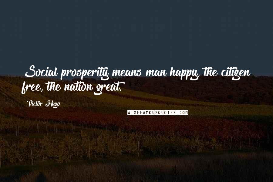 Victor Hugo Quotes: Social prosperity means man happy, the citizen free, the nation great.