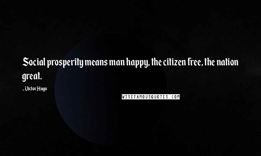Victor Hugo Quotes: Social prosperity means man happy, the citizen free, the nation great.