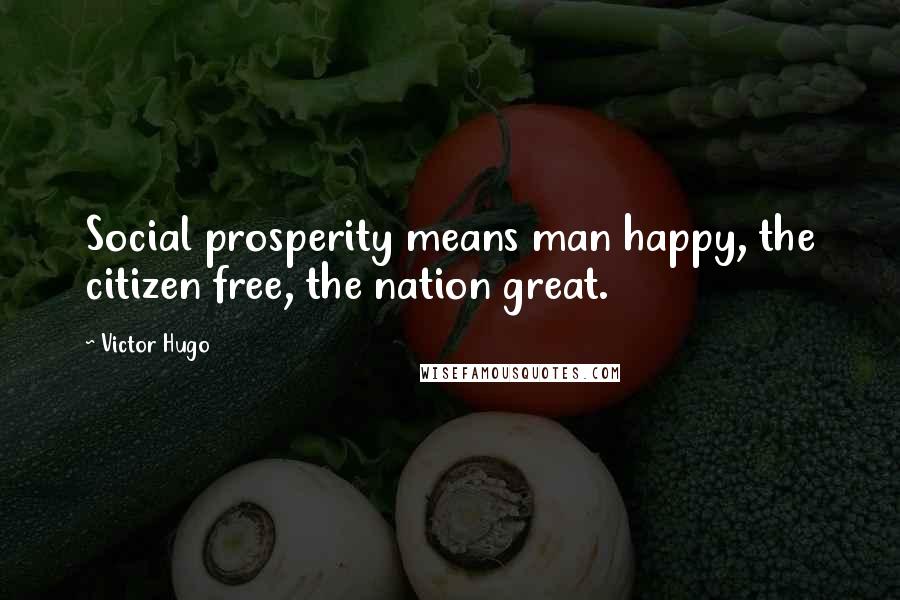 Victor Hugo Quotes: Social prosperity means man happy, the citizen free, the nation great.