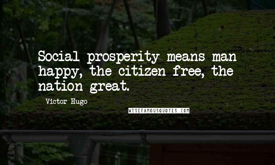 Victor Hugo Quotes: Social prosperity means man happy, the citizen free, the nation great.