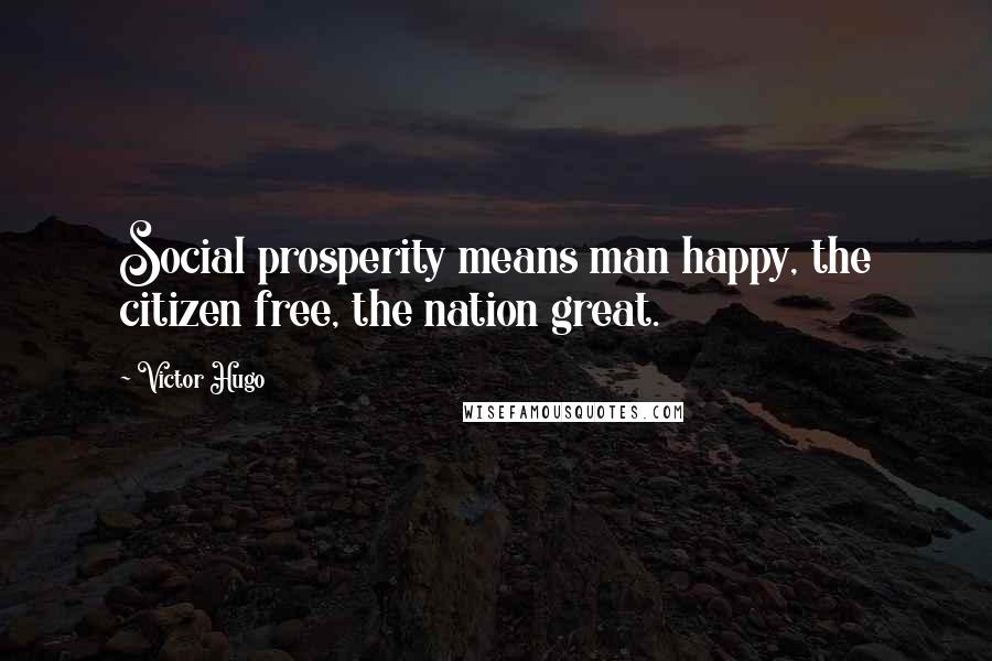 Victor Hugo Quotes: Social prosperity means man happy, the citizen free, the nation great.
