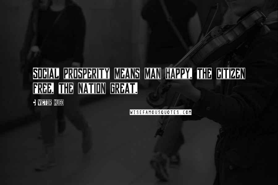 Victor Hugo Quotes: Social prosperity means man happy, the citizen free, the nation great.