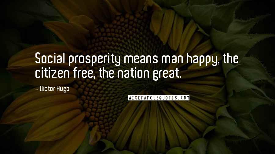 Victor Hugo Quotes: Social prosperity means man happy, the citizen free, the nation great.