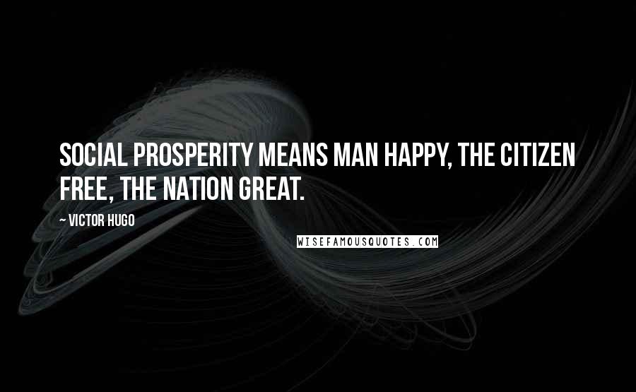 Victor Hugo Quotes: Social prosperity means man happy, the citizen free, the nation great.