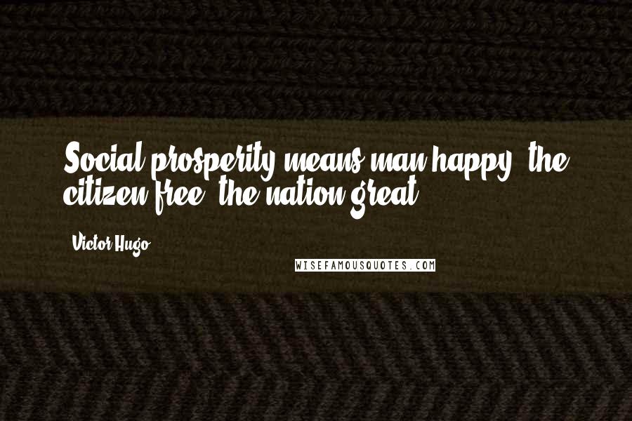Victor Hugo Quotes: Social prosperity means man happy, the citizen free, the nation great.