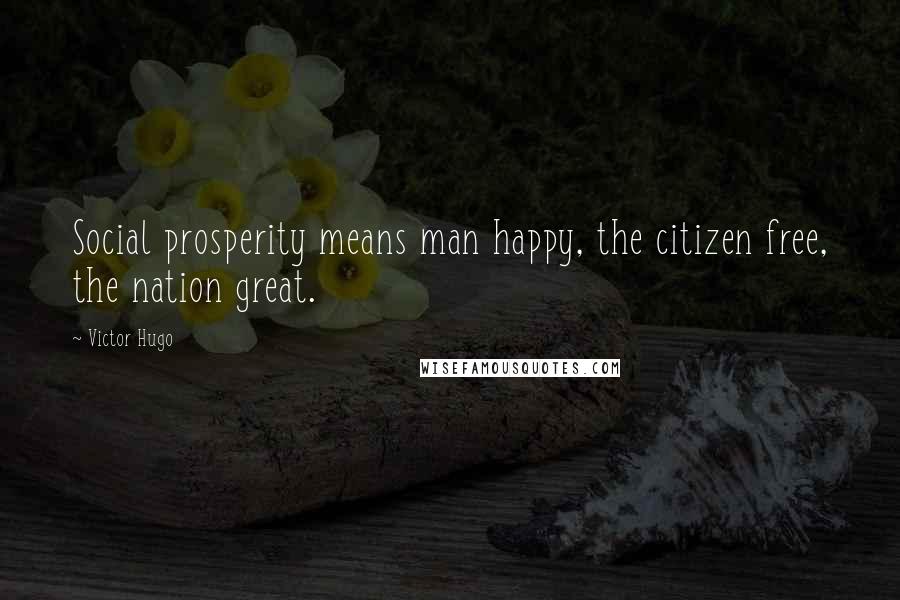 Victor Hugo Quotes: Social prosperity means man happy, the citizen free, the nation great.