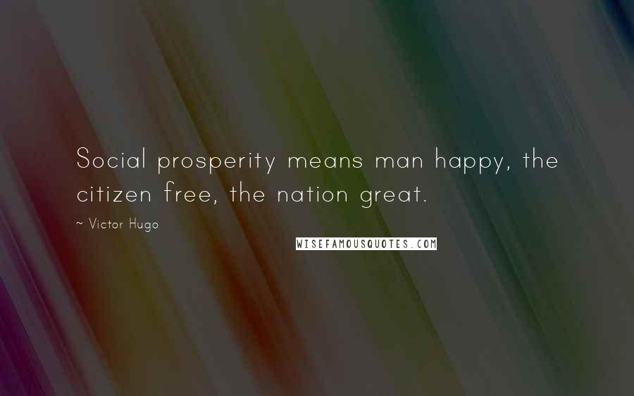 Victor Hugo Quotes: Social prosperity means man happy, the citizen free, the nation great.