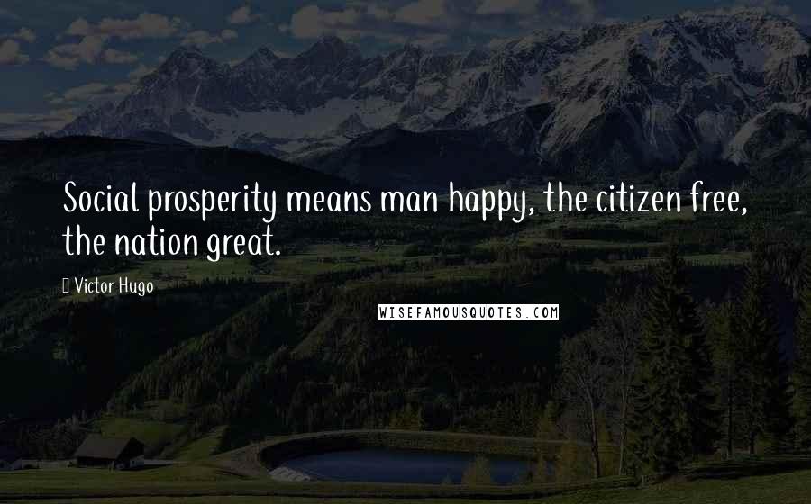 Victor Hugo Quotes: Social prosperity means man happy, the citizen free, the nation great.