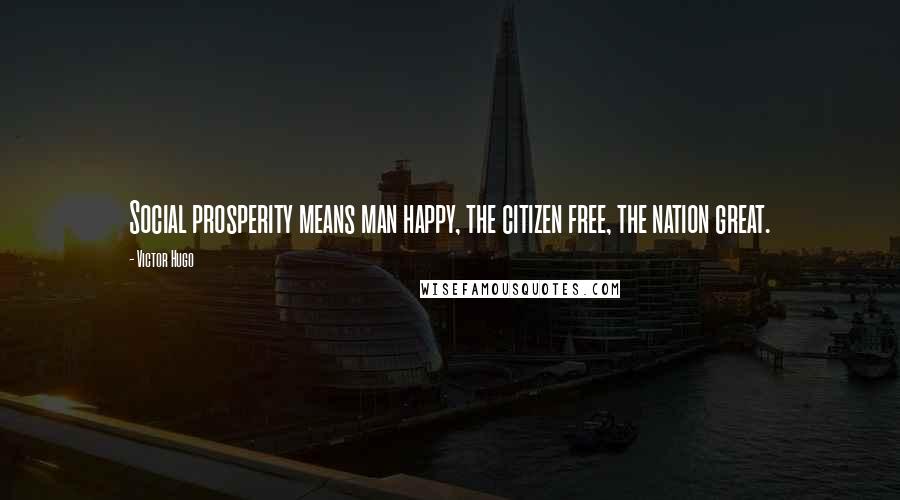 Victor Hugo Quotes: Social prosperity means man happy, the citizen free, the nation great.