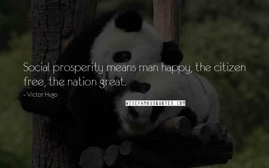 Victor Hugo Quotes: Social prosperity means man happy, the citizen free, the nation great.
