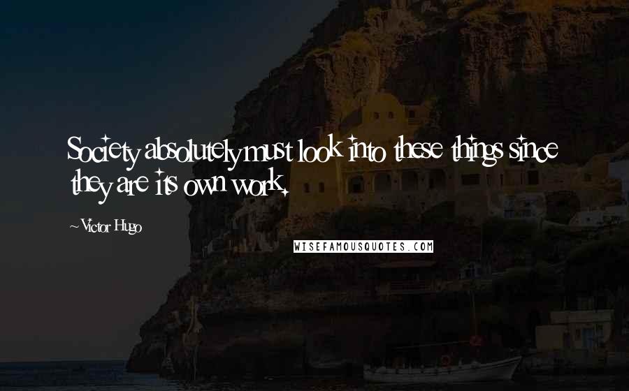 Victor Hugo Quotes: Society absolutely must look into these things since they are its own work.