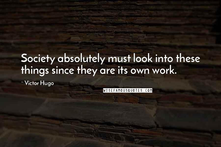 Victor Hugo Quotes: Society absolutely must look into these things since they are its own work.