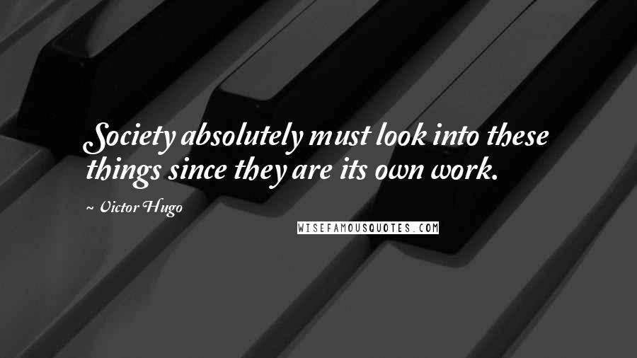 Victor Hugo Quotes: Society absolutely must look into these things since they are its own work.