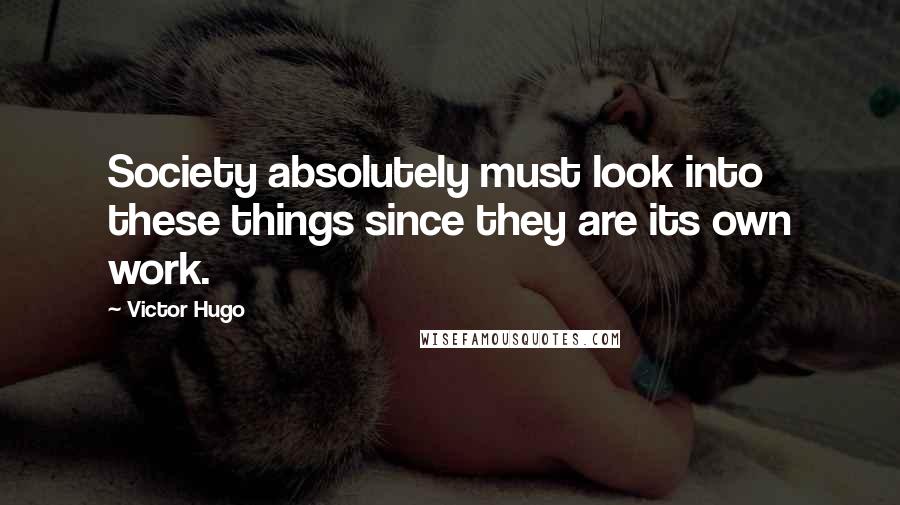Victor Hugo Quotes: Society absolutely must look into these things since they are its own work.