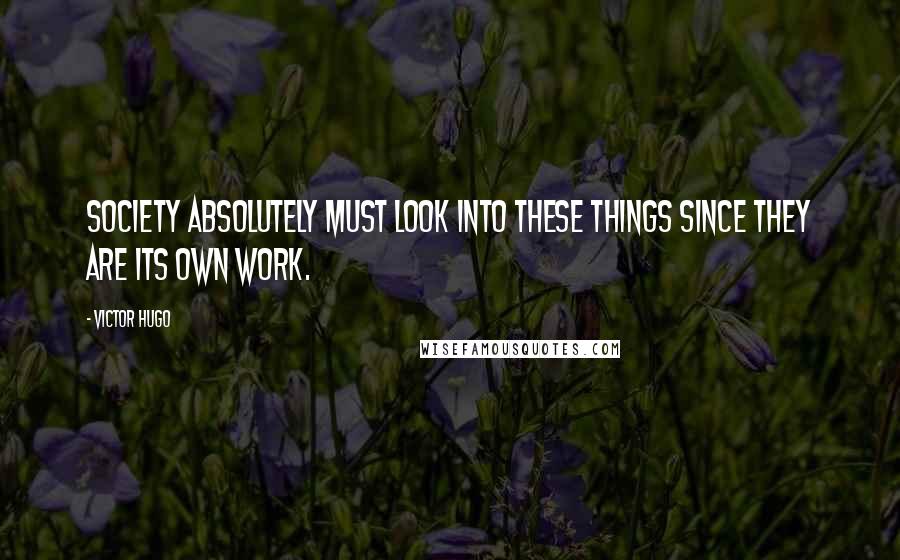 Victor Hugo Quotes: Society absolutely must look into these things since they are its own work.