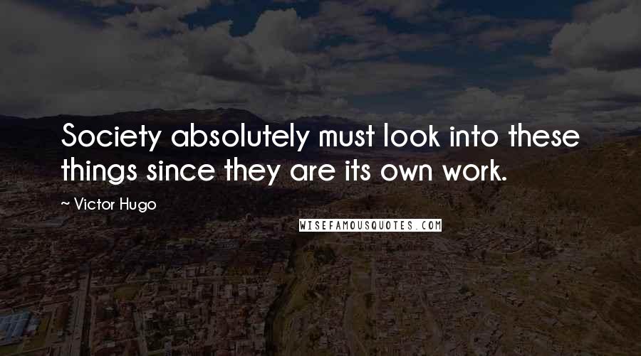 Victor Hugo Quotes: Society absolutely must look into these things since they are its own work.