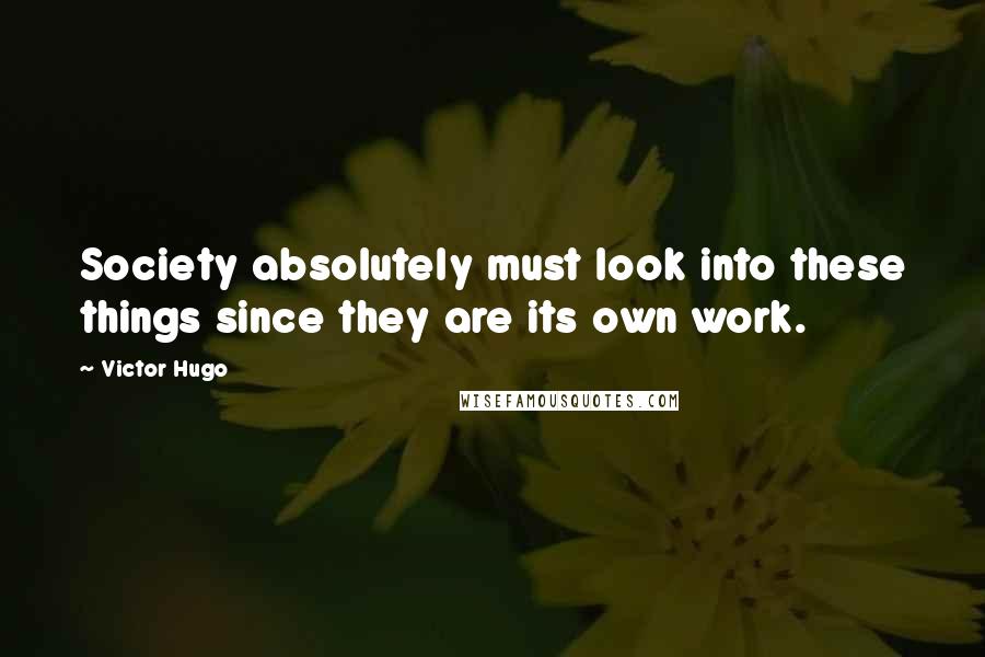 Victor Hugo Quotes: Society absolutely must look into these things since they are its own work.