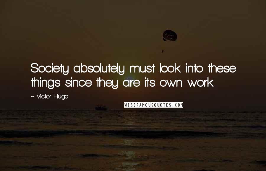 Victor Hugo Quotes: Society absolutely must look into these things since they are its own work.