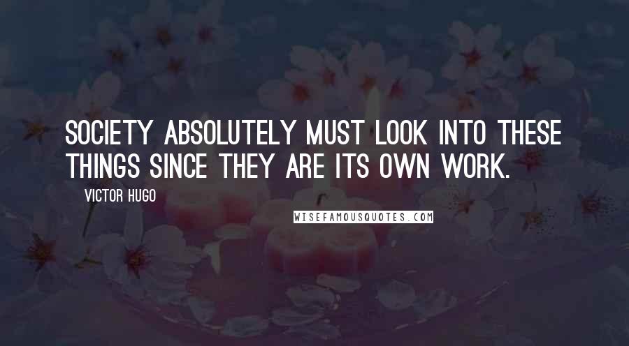 Victor Hugo Quotes: Society absolutely must look into these things since they are its own work.
