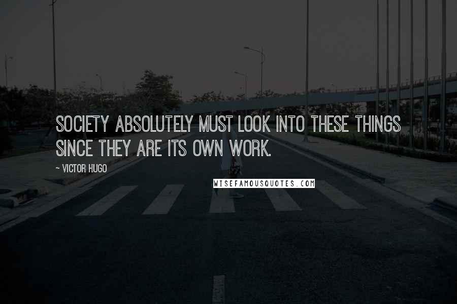 Victor Hugo Quotes: Society absolutely must look into these things since they are its own work.