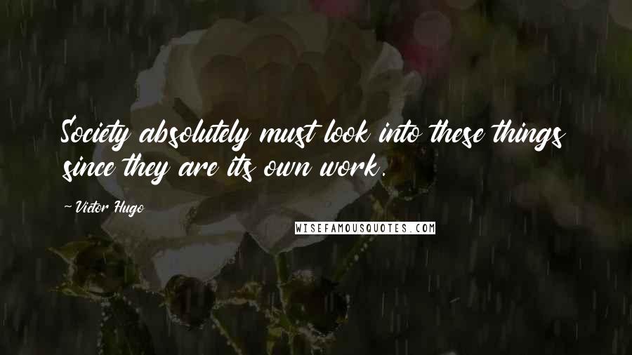 Victor Hugo Quotes: Society absolutely must look into these things since they are its own work.