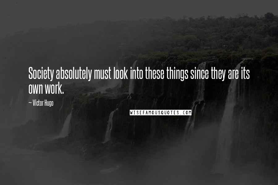 Victor Hugo Quotes: Society absolutely must look into these things since they are its own work.