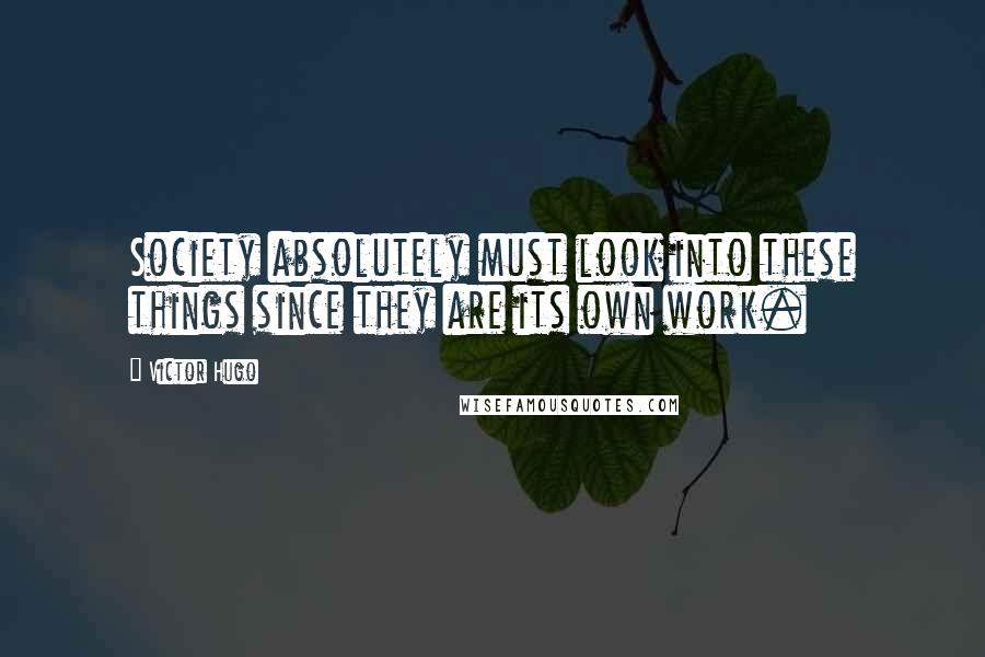 Victor Hugo Quotes: Society absolutely must look into these things since they are its own work.