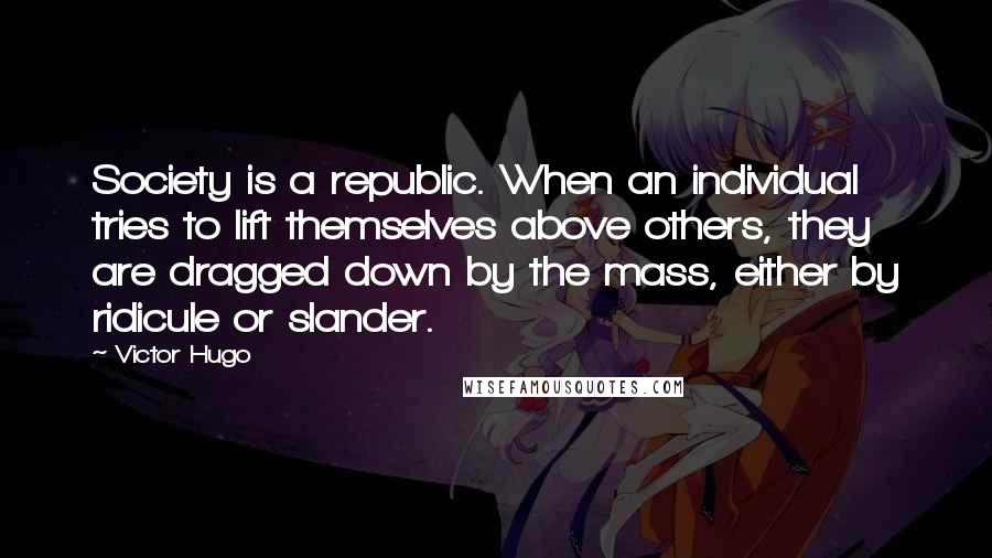 Victor Hugo Quotes: Society is a republic. When an individual tries to lift themselves above others, they are dragged down by the mass, either by ridicule or slander.