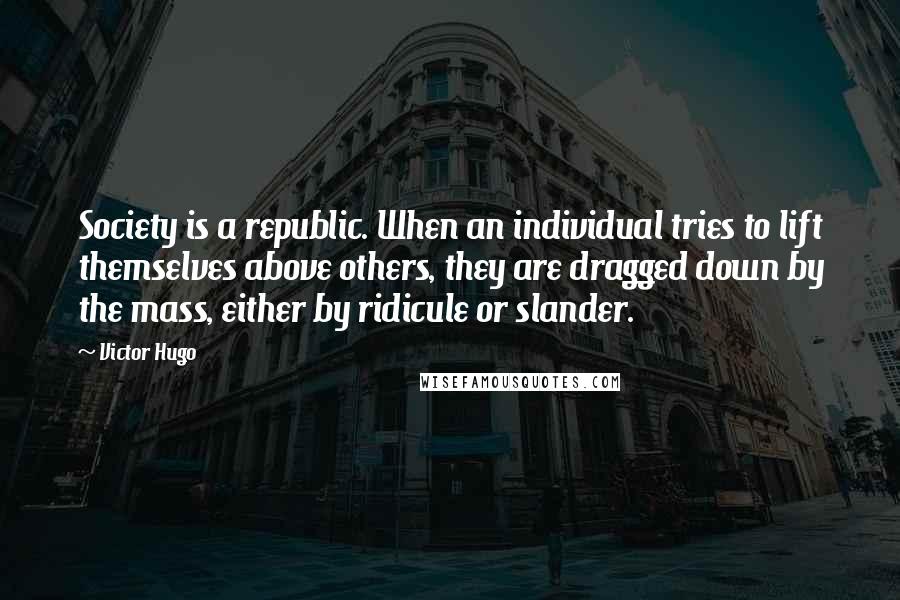 Victor Hugo Quotes: Society is a republic. When an individual tries to lift themselves above others, they are dragged down by the mass, either by ridicule or slander.