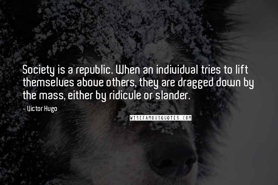 Victor Hugo Quotes: Society is a republic. When an individual tries to lift themselves above others, they are dragged down by the mass, either by ridicule or slander.