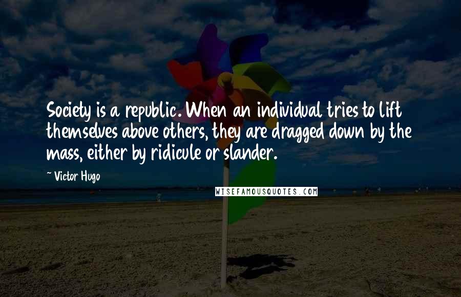 Victor Hugo Quotes: Society is a republic. When an individual tries to lift themselves above others, they are dragged down by the mass, either by ridicule or slander.