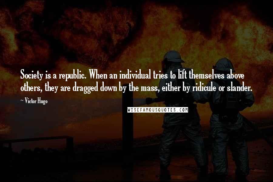 Victor Hugo Quotes: Society is a republic. When an individual tries to lift themselves above others, they are dragged down by the mass, either by ridicule or slander.