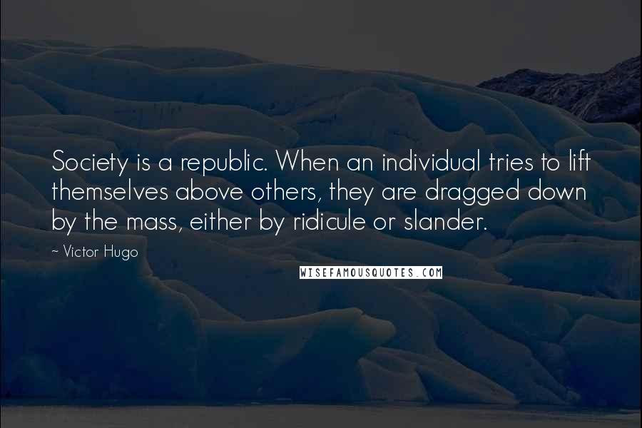 Victor Hugo Quotes: Society is a republic. When an individual tries to lift themselves above others, they are dragged down by the mass, either by ridicule or slander.