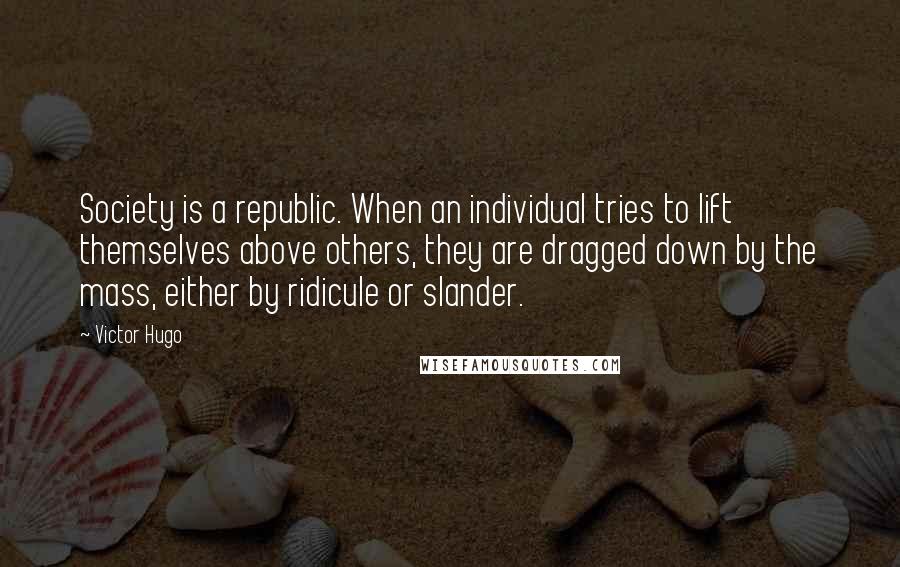 Victor Hugo Quotes: Society is a republic. When an individual tries to lift themselves above others, they are dragged down by the mass, either by ridicule or slander.