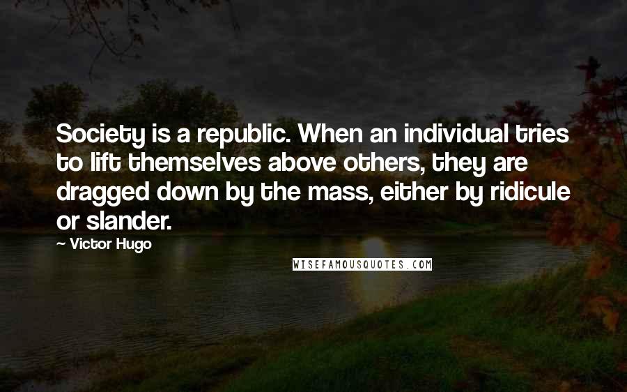 Victor Hugo Quotes: Society is a republic. When an individual tries to lift themselves above others, they are dragged down by the mass, either by ridicule or slander.
