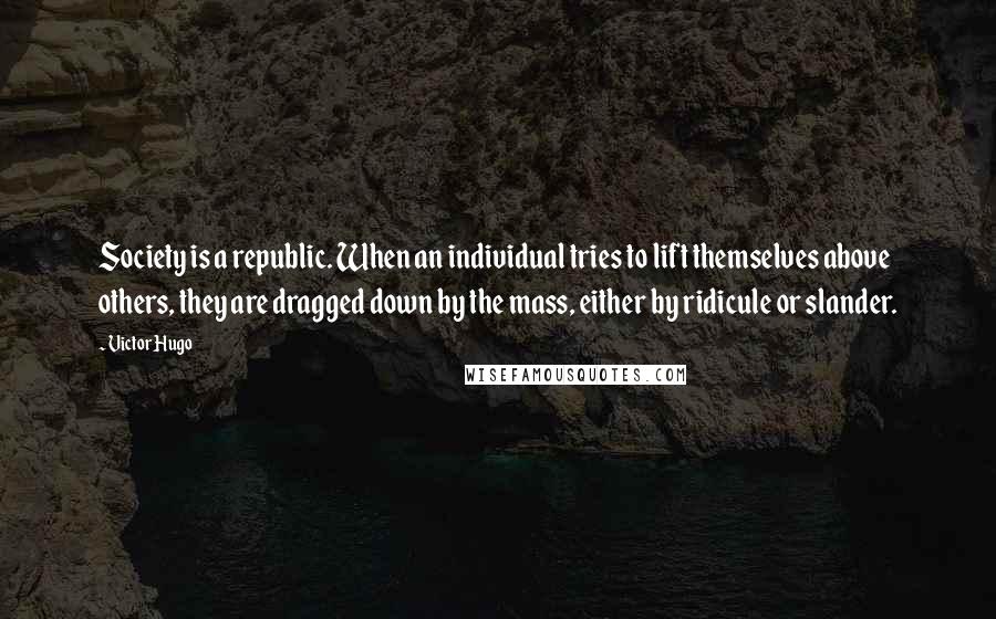 Victor Hugo Quotes: Society is a republic. When an individual tries to lift themselves above others, they are dragged down by the mass, either by ridicule or slander.