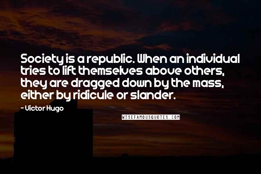 Victor Hugo Quotes: Society is a republic. When an individual tries to lift themselves above others, they are dragged down by the mass, either by ridicule or slander.