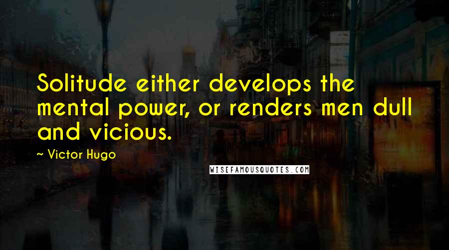 Victor Hugo Quotes: Solitude either develops the mental power, or renders men dull and vicious.