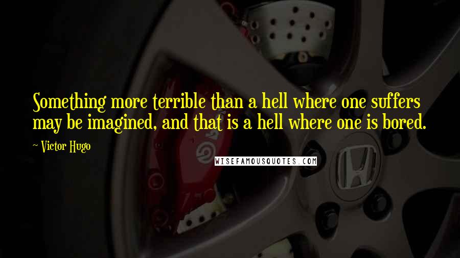 Victor Hugo Quotes: Something more terrible than a hell where one suffers may be imagined, and that is a hell where one is bored.